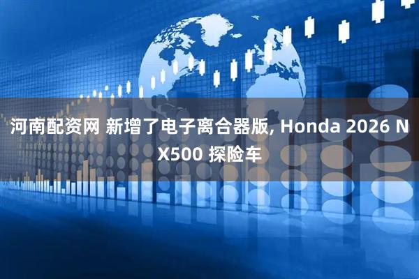 河南配资网 新增了电子离合器版, Honda 2026 NX500 探险车