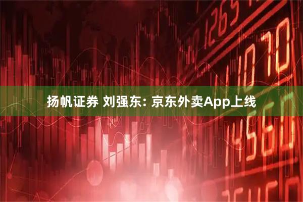 扬帆证券 刘强东: 京东外卖App上线