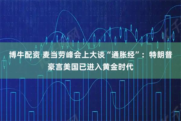 博牛配资 麦当劳峰会上大谈“通胀经”：特朗普豪言美国已进入黄金时代