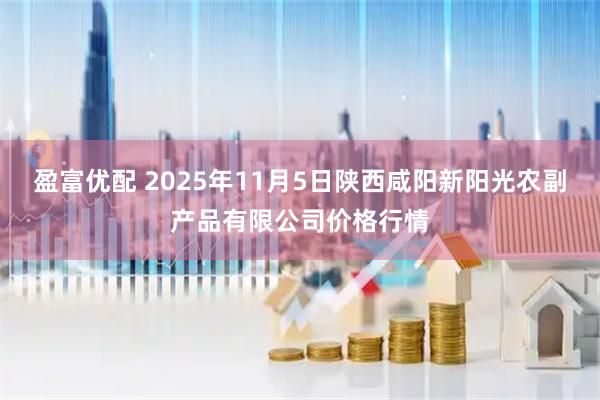盈富优配 2025年11月5日陕西咸阳新阳光农副产品有限公司价格行情
