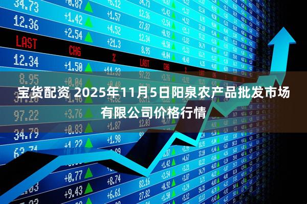 宝货配资 2025年11月5日阳泉农产品批发市场有限公司价格行情