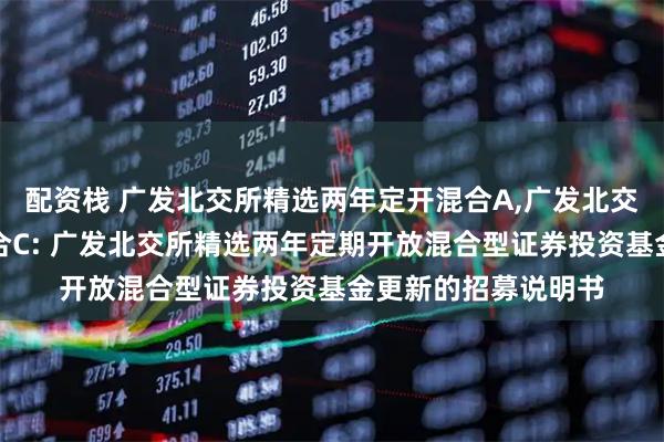 配资栈 广发北交所精选两年定开混合A,广发北交所精选两年定开混合C: 广发北交所精选两年定期开放混合型证券投资基金更新的招募说明书