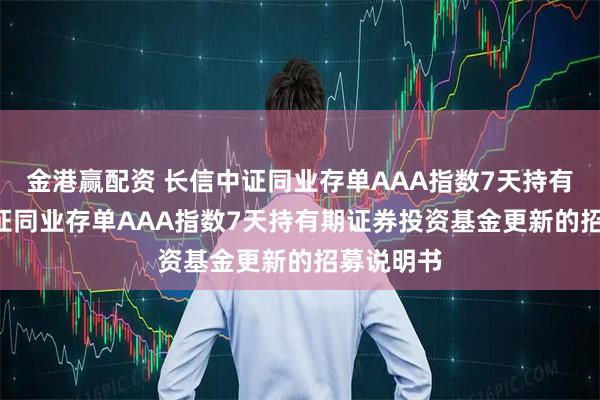 金港赢配资 长信中证同业存单AAA指数7天持有: 长信中证同业存单AAA指数7天持有期证券投资基金更新的招募说明书