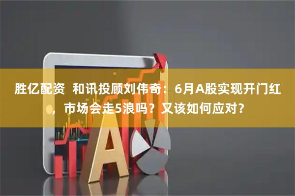 胜亿配资  和讯投顾刘伟奇：6月A股实现开门红，市场会走5浪吗？又该如何应对？