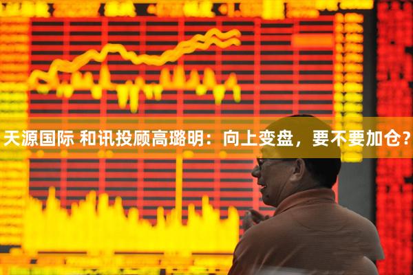 天源国际 和讯投顾高璐明：向上变盘，要不要加仓？