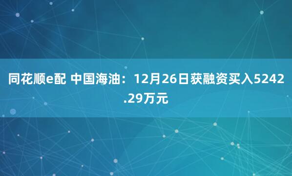 同花顺e配 中国海油：12月26日获融资买入5242.29万元