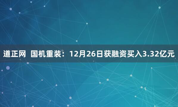 道正网  国机重装：12月26日获融资买入3.32亿元