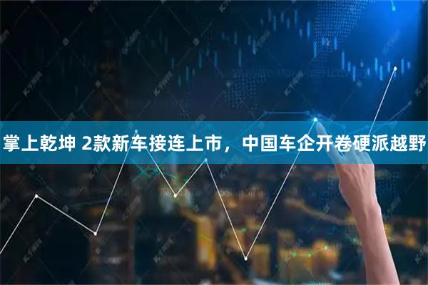 掌上乾坤 2款新车接连上市，中国车企开卷硬派越野