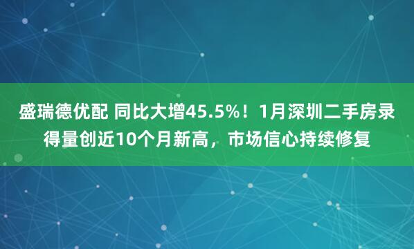 盛瑞德优配 同比大增45.5%！1月深圳二手房录得量创近10个月新高，市场信心持续修复