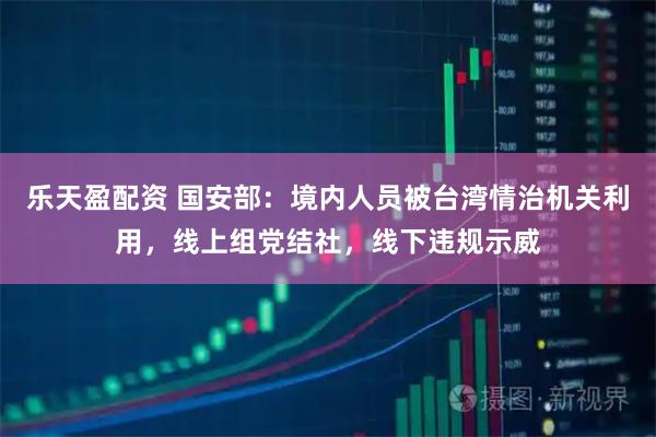 乐天盈配资 国安部：境内人员被台湾情治机关利用，线上组党结社，线下违规示威