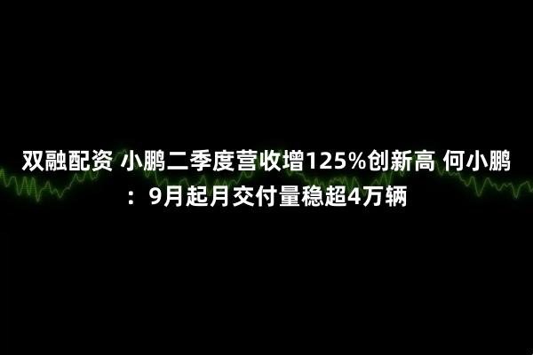 双融配资 小鹏二季度营收增125%创新高 何小鹏：9月起月交付量稳超4万辆
