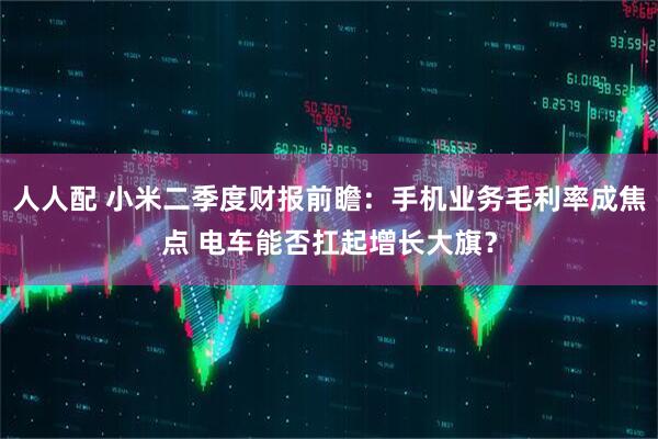 人人配 小米二季度财报前瞻：手机业务毛利率成焦点 电车能否扛起增长大旗？