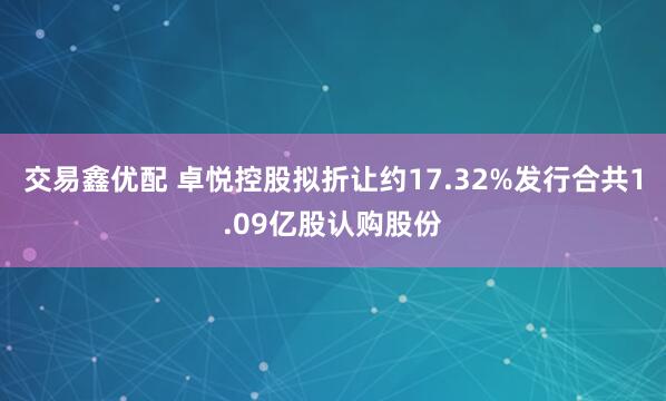 交易鑫优配 卓悦控股拟折让约17.32%发行合共1.09亿股认购股份
