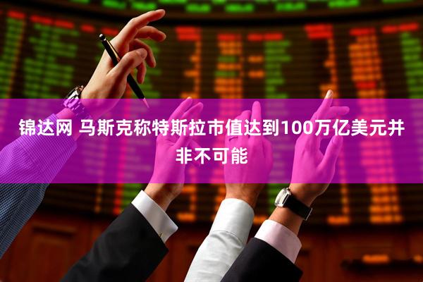锦达网 马斯克称特斯拉市值达到100万亿美元并非不可能