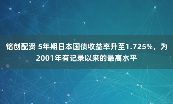 铭创配资 5年期日本国债收益率升至1.725%，为2001年有记录以来的最高水平