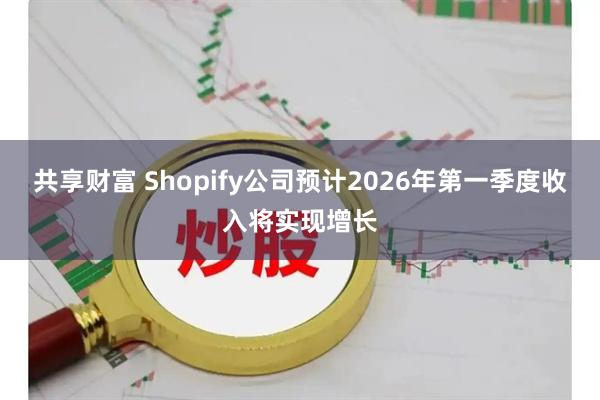 共享财富 Shopify公司预计2026年第一季度收入将实现增长