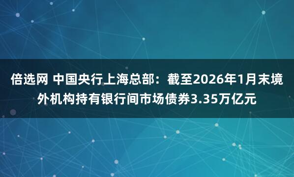 倍选网 中国央行上海总部：截至2026年1月末境外机构持有银行间市场债券3.35万亿元