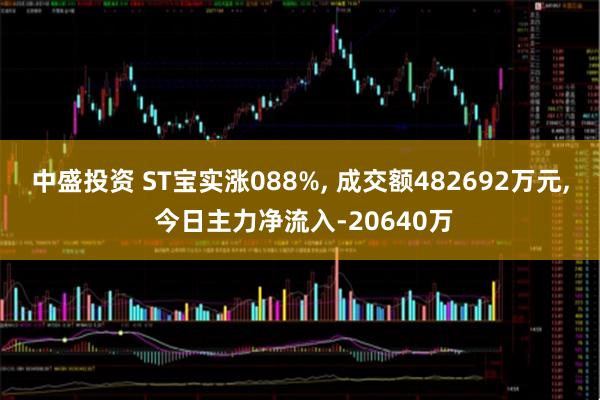 中盛投资 ST宝实涨088%, 成交额482692万元, 今日主力净流入-20640万
