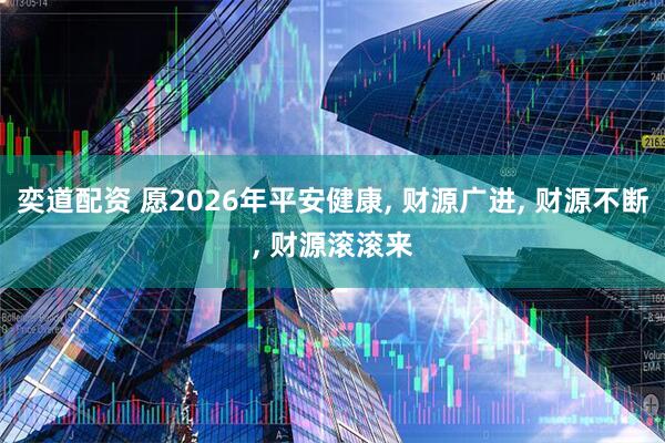 奕道配资 愿2026年平安健康, 财源广进, 财源不断, 财源滚滚来