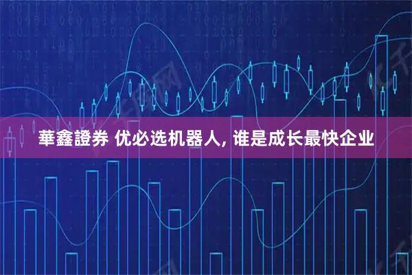 華鑫證券 优必选机器人, 谁是成长最快企业