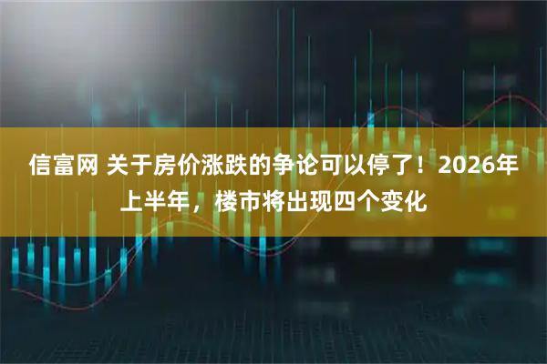 信富网 关于房价涨跌的争论可以停了！2026年上半年，楼市将出现四个变化
