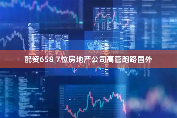 配资658 7位房地产公司高管跑路国外