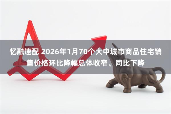 忆融速配 2026年1月70个大中城市商品住宅销售价格环比降幅总体收窄、同比下降