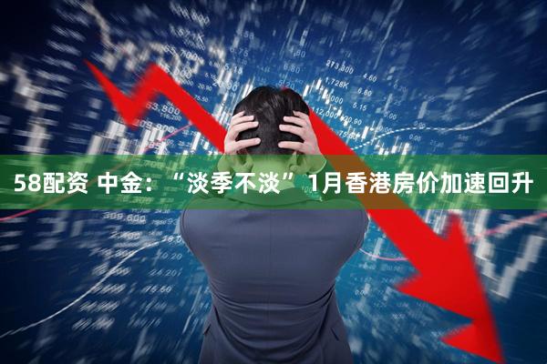58配资 中金：“淡季不淡” 1月香港房价加速回升