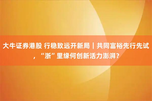 大牛证券港股 行稳致远开新局｜共同富裕先行先试，“浙”里缘何创新活力澎湃？