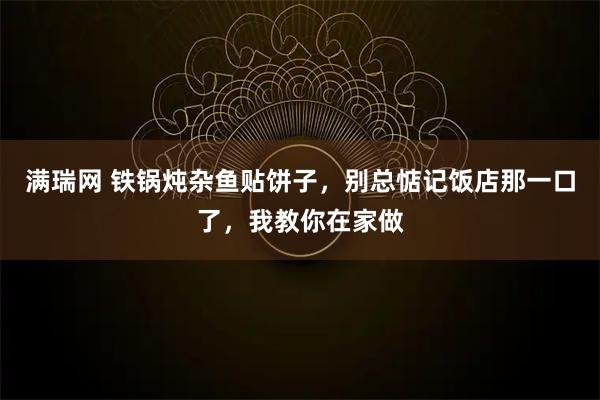 满瑞网 铁锅炖杂鱼贴饼子，别总惦记饭店那一口了，我教你在家做