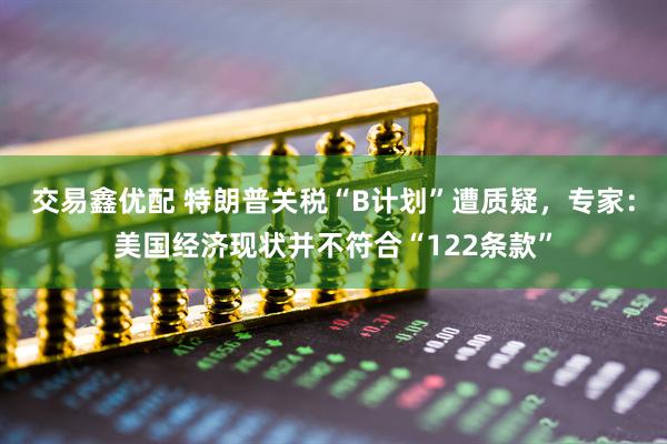 交易鑫优配 特朗普关税“B计划”遭质疑，专家：美国经济现状并不符合“122条款”
