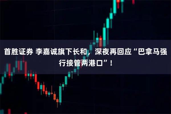 首胜证券 李嘉诚旗下长和,深夜再回应“巴拿马强行接管两港口”!