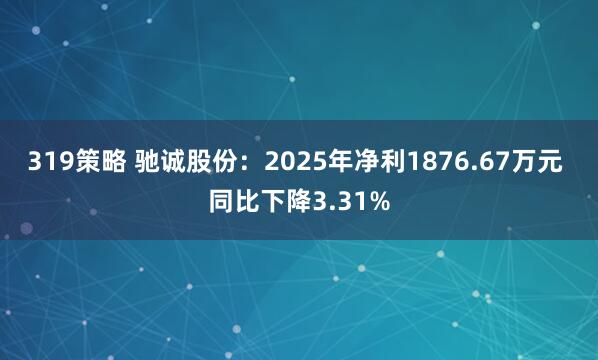 319策略 驰诚股份：2025年净利1876.67万元 同比下降3.31%