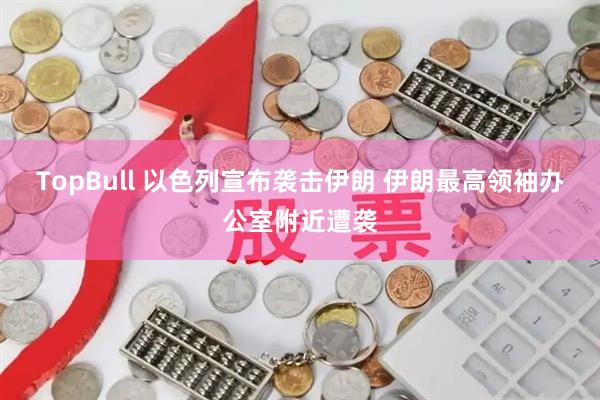 TopBull 以色列宣布袭击伊朗 伊朗最高领袖办公室附近遭袭