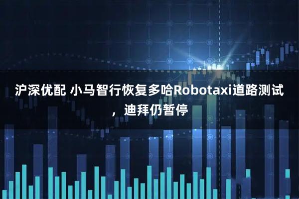 沪深优配 小马智行恢复多哈Robotaxi道路测试，迪拜仍暂停