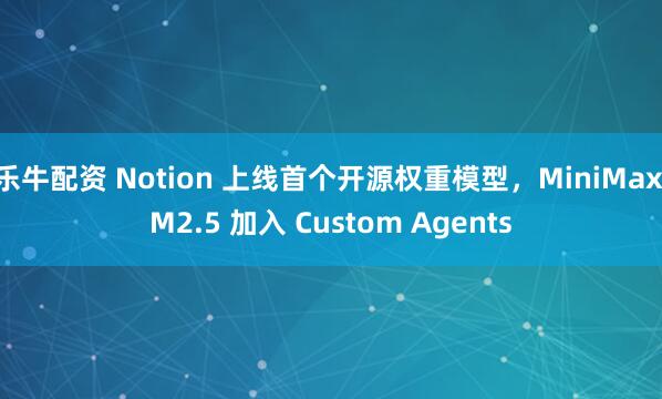 乐牛配资 Notion 上线首个开源权重模型，MiniMax M2.5 加入 Custom Agents