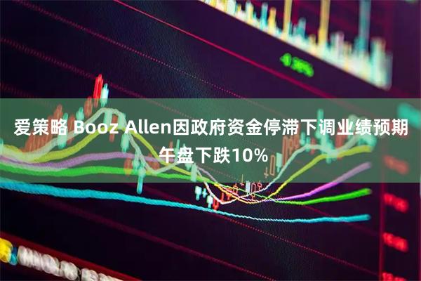 爱策略 Booz Allen因政府资金停滞下调业绩预期 午盘下跌10%