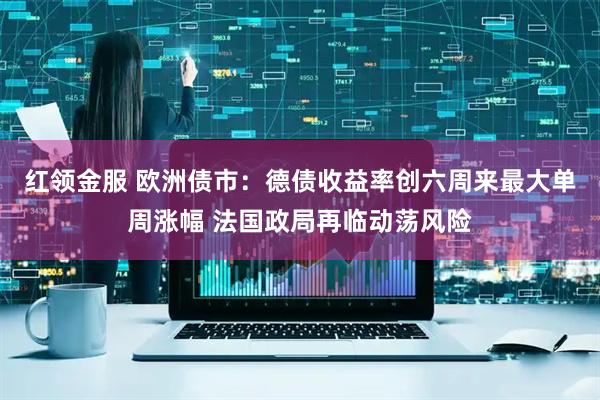 红领金服 欧洲债市：德债收益率创六周来最大单周涨幅 法国政局再临动荡风险