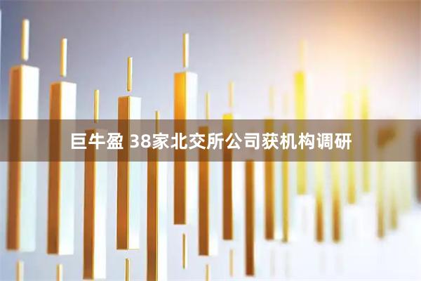 巨牛盈 38家北交所公司获机构调研
