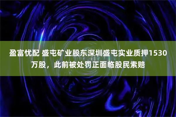 盈富忧配 盛屯矿业股东深圳盛屯实业质押1530万股，此前被处罚正面临股民索赔