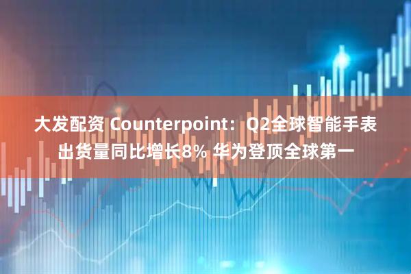 大发配资 Counterpoint：Q2全球智能手表出货量同比增长8% 华为登顶全球第一