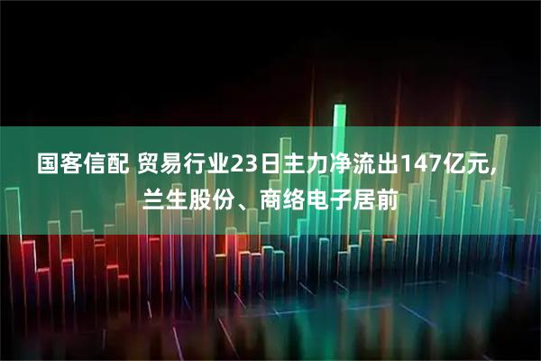 国客信配 贸易行业23日主力净流出147亿元, 兰生股份、商络电子居前