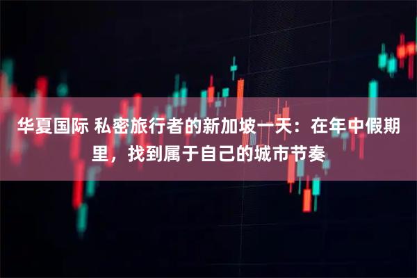 华夏国际 私密旅行者的新加坡一天：在年中假期里，找到属于自己的城市节奏