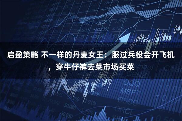启盈策略 不一样的丹麦女王：服过兵役会开飞机，穿牛仔裤去菜市场买菜