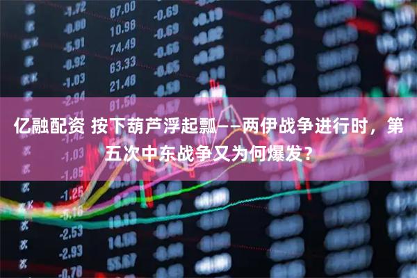 亿融配资 按下葫芦浮起瓢——两伊战争进行时，第五次中东战争又为何爆发？