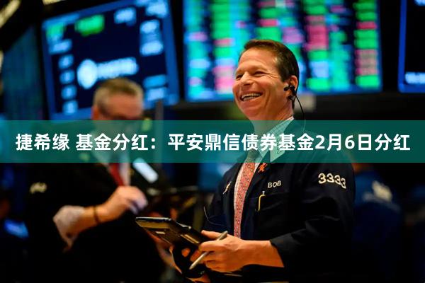 捷希缘 基金分红：平安鼎信债券基金2月6日分红
