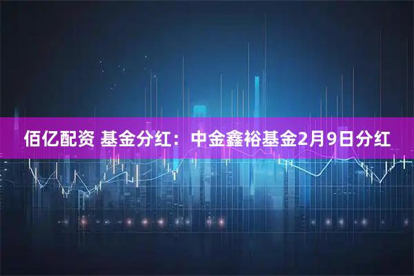 佰亿配资 基金分红：中金鑫裕基金2月9日分红