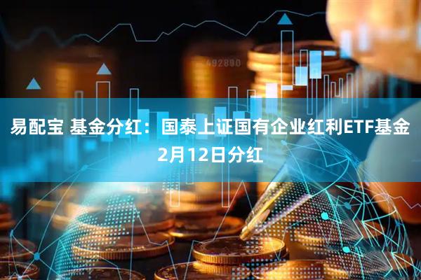 易配宝 基金分红：国泰上证国有企业红利ETF基金2月12日分红