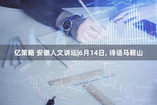 亿策略 安徽人文讲坛|6月14日, 诗话马鞍山