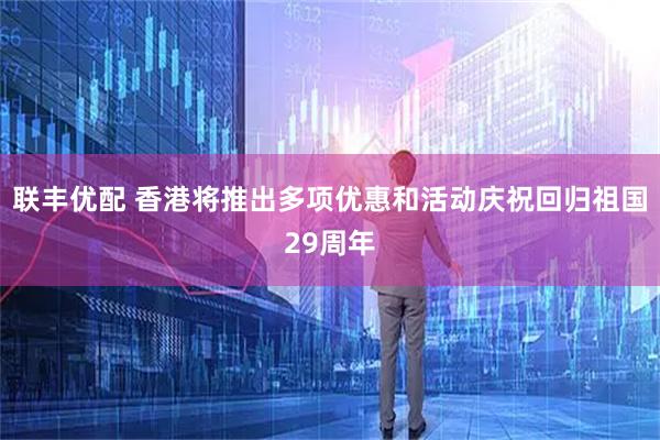 联丰优配 香港将推出多项优惠和活动庆祝回归祖国29周年